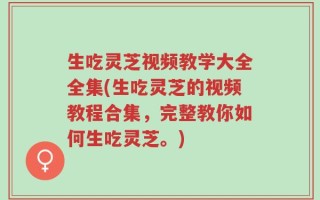 生吃灵芝视频教学大全全集(生吃灵芝的视频教程合集，完整教你如何生吃灵芝。)