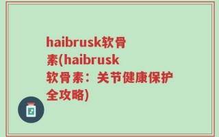 haibrusk软骨素(haibrusk软骨素：关节健康保护全攻略)