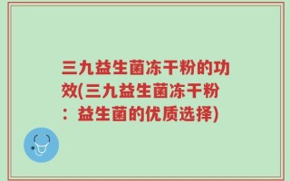三九益生菌冻干粉的功效(三九益生菌冻干粉：益生菌的优质选择)