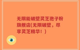 无限能破壁灵芝孢子粉旗舰店(无限破壁，尽享灵芝精华！)