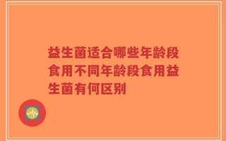 益生菌适合哪些年龄段食用不同年龄段食用益生菌有何区别