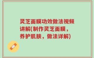 灵芝面膜功效做法视频讲解(制作灵芝面膜，养护肌肤，做法详解)