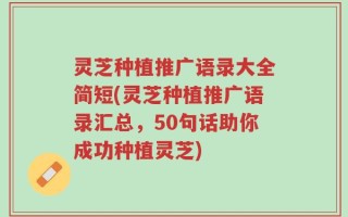 灵芝种植推广语录大全简短(灵芝种植推广语录汇总，50句话助你成功种植灵芝)