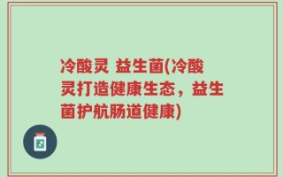 冷酸灵 益生菌(冷酸灵打造健康生态，益生菌护航肠道健康)