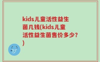 kids儿童活性益生菌几钱(kids儿童活性益生菌售价多少？)