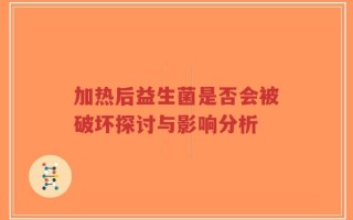 加热后益生菌是否会被破坏探讨与影响分析