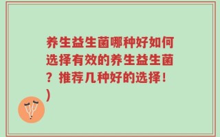 养生益生菌哪种好如何选择有效的养生益生菌？推荐几种好的选择！)