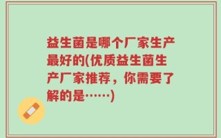 益生菌是哪个厂家生产最好的(优质益生菌生产厂家推荐，你需要了解的是……)