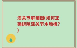 漆关节解铺图(如何正确拆除漆关节木地板？)