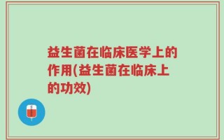 益生菌在临床医学上的作用(益生菌在临床上的功效)
