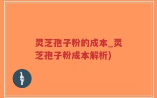 灵芝孢子粉的成本_灵芝孢子粉成本解析)