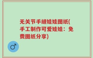 无关节手缝娃娃图纸(手工制作可爱娃娃：免费图纸分享)