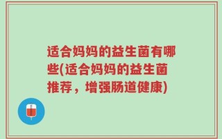 适合妈妈的益生菌有哪些(适合妈妈的益生菌推荐，增强肠道健康)