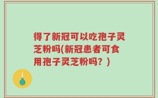 得了新冠可以吃孢子灵芝粉吗(新冠患者可食用孢子灵芝粉吗？)