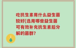 吃抗生素用什么益生菌较好(选用哪些益生菌可有效补充抗生素后分解的菌群？