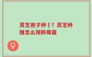 灵芝孢子种稙？灵芝种植怎么预防霉菌