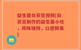 益生菌白芸豆视频(白芸豆制作的益生菌小吃，风味独特，口感鲜美)