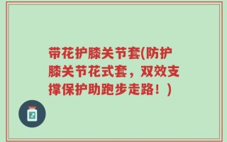 带花护膝关节套(防护膝关节花式套，双效支撑保护助跑步走路！)