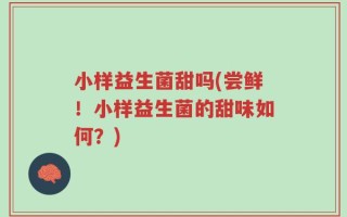 小样益生菌甜吗(尝鲜！小样益生菌的甜味如何？)
