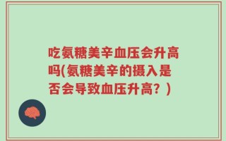 吃氨糖美辛血压会升高吗(氨糖美辛的摄入是否会导致血压升高？)