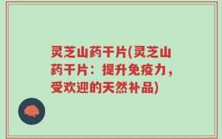 灵芝山药干片(灵芝山药干片：提升免疫力，受欢迎的天然补品)