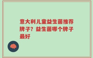 意大利儿童益生菌推荐牌子？益生菌哪个牌子最好