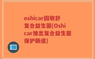 oshicar因敏舒复合益生菌(Oshicar推出复合益生菌保护肠道)