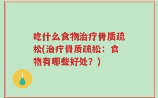 吃什么食物治疗骨质疏松(治疗骨质疏松：食物有哪些好处？)