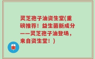 灵芝孢子油资生堂(重磅推荐！益生菌新成分——灵芝孢子油登场，来自资生堂！)