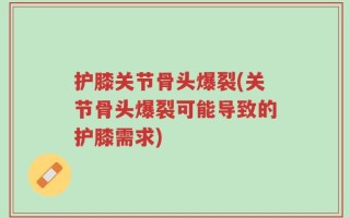 护膝关节骨头爆裂(关节骨头爆裂可能导致的护膝需求)