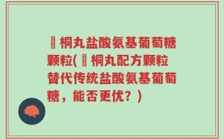 豨桐丸盐酸氨基葡萄糖颗粒(豨桐丸配方颗粒替代传统盐酸氨基葡萄糖，能否更优？)
