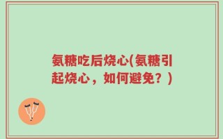 氨糖吃后烧心(氨糖引起烧心，如何避免？)