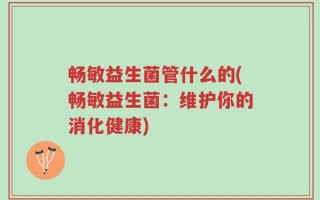 畅敏益生菌管什么的(畅敏益生菌：维护你的消化健康)