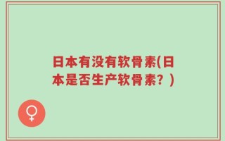 日本有没有软骨素(日本是否生产软骨素？)