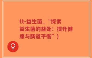 tt-益生菌_“探索益生菌的益处：提升健康与肠道平衡”)