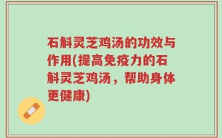 石斛灵芝鸡汤的功效与作用(提高免疫力的石斛灵芝鸡汤，帮助身体更健康)