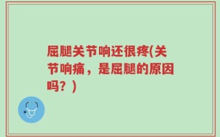 屈腿关节响还很疼(关节响痛，是屈腿的原因吗？)