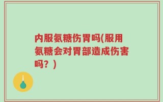内服氨糖伤胃吗(服用氨糖会对胃部造成伤害吗？)