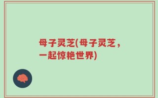 母子灵芝(母子灵芝，一起惊艳世界)