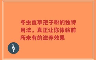 冬虫夏草孢子粉的独特用法，真正让你体验前所未有的滋养效果