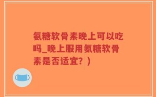 氨糖软骨素晚上可以吃吗_晚上服用氨糖软骨素是否适宜？)
