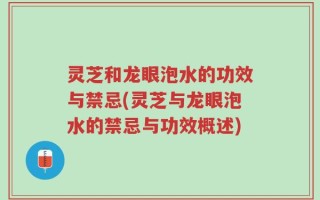 灵芝和龙眼泡水的功效与禁忌(灵芝与龙眼泡水的禁忌与功效概述)