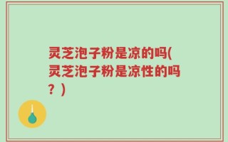 灵芝泡子粉是凉的吗(灵芝泡子粉是凉性的吗？)