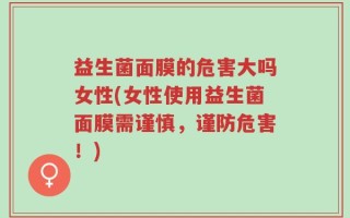 益生菌面膜的危害大吗女性(女性使用益生菌面膜需谨慎，谨防危害！)