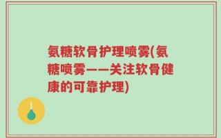 氨糖软骨护理喷雾(氨糖喷雾——关注软骨健康的可靠护理)