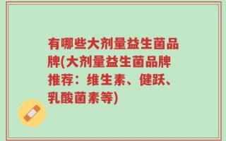 有哪些大剂量益生菌品牌(大剂量益生菌品牌推荐：维生素、健跃、乳酸菌素等)