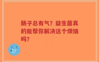 肠子总有气？益生菌真的能帮你解决这个烦恼吗？