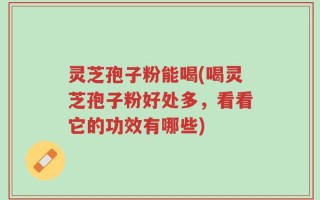 灵芝孢子粉能喝(喝灵芝孢子粉好处多，看看它的功效有哪些)