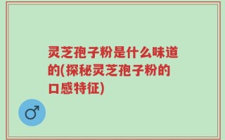 灵芝孢子粉是什么味道的(探秘灵芝孢子粉的口感特征)