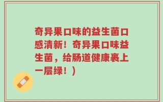 奇异果口味的益生菌口感清新！奇异果口味益生菌，给肠道健康裹上一层绿！)